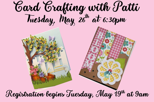Card Crafting with Patti Tuesday May 26 6:30 pm  Make a card for someone special. Registration is required and begins May 19 at 9am