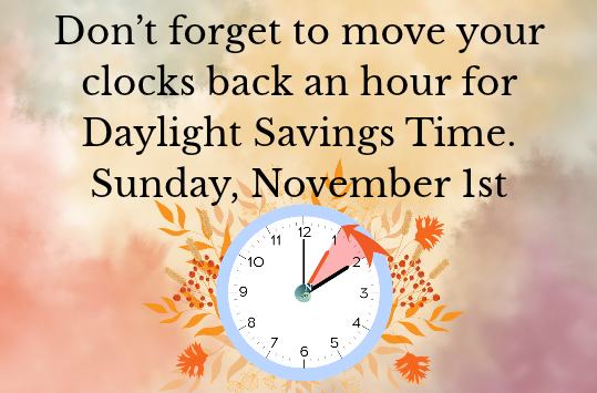 Don't forget to move your clocks back an hour for Daylight Savings Time on Sunday, November 1st.